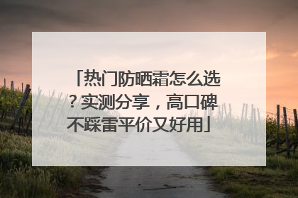 热门防晒霜怎么选？实测分享，高口碑不踩雷平价又好用