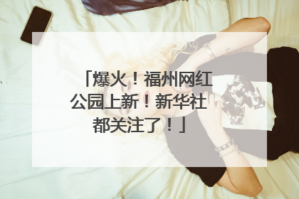 爆火！福州网红公园上新！新华社都关注了！