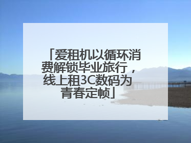 爱租机以循环消费解锁毕业旅行，线上租3C数码为青春定帧