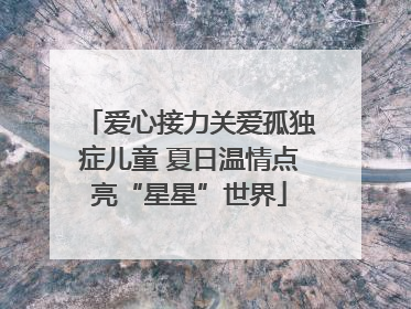 爱心接力关爱孤独症儿童 夏日温情点亮“星星”世界