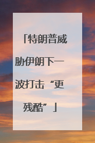 特朗普威胁伊朗下一波打击“更残酷”