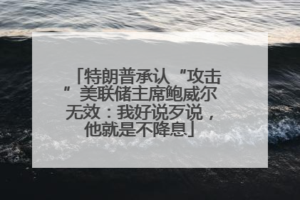 特朗普承认“攻击”美联储主席鲍威尔无效：我好说歹说，他就是不降息