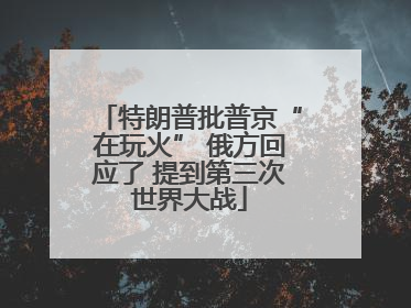 特朗普批普京“在玩火” 俄方回应了 提到第三次世界大战