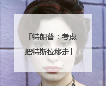 特朗普：考虑把特斯拉移走