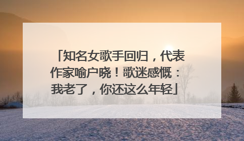 知名女歌手回归，代表作家喻户晓！歌迷感慨：我老了，你还这么年轻
