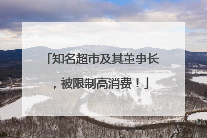 知名超市及其董事长，被限制高消费！