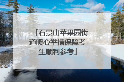 石景山苹果园街道暖心举措保障考生顺利参考