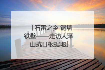 石雷之乡 铜墙铁壁——走访大泽山抗日根据地