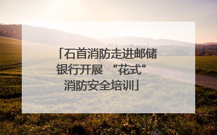 石首消防走进邮储银行开展 “花式”消防安全培训