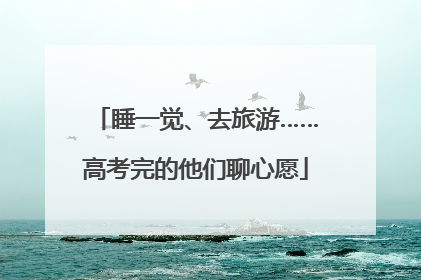 睡一觉、去旅游……高考完的他们聊心愿