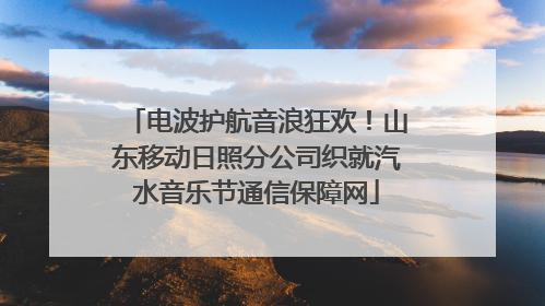 电波护航音浪狂欢！山东移动日照分公司织就汽水音乐节通信保障网