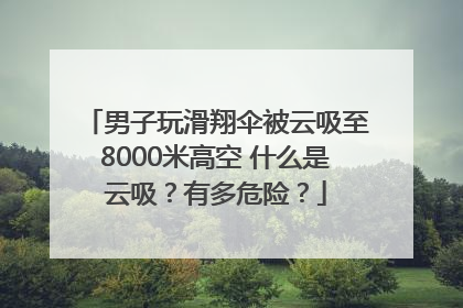 男子玩滑翔伞被云吸至8000米高空 什么是云吸？有多危险？