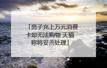 男子充上万元消费卡却无法购物 天猫称将妥善处理