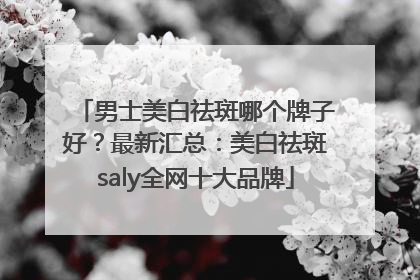 男士美白祛斑哪个牌子好？最新汇总：美白祛斑saly全网十大品牌