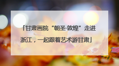 甘肃画院“朝圣·敦煌”走进浙江，一起跟着艺术游甘肃