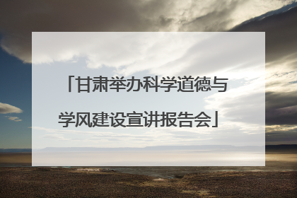 甘肃举办科学道德与学风建设宣讲报告会