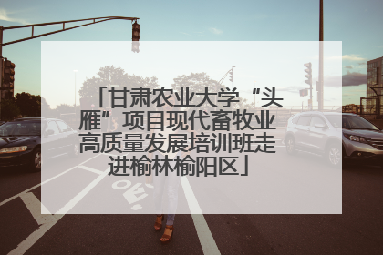 甘肃农业大学“头雁”项目现代畜牧业高质量发展培训班走进榆林榆阳区