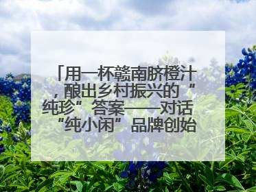 用一杯赣南脐橙汁，酿出乡村振兴的“纯珍”答案——对话“纯小闲”品牌创始人陈爱珍