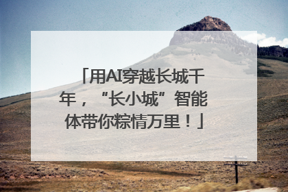用AI穿越长城千年，“长小城”智能体带你粽情万里！