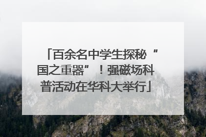 百余名中学生探秘“国之重器”！强磁场科普活动在华科大举行