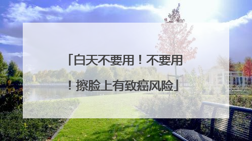 白天不要用！不要用！擦脸上有致癌风险