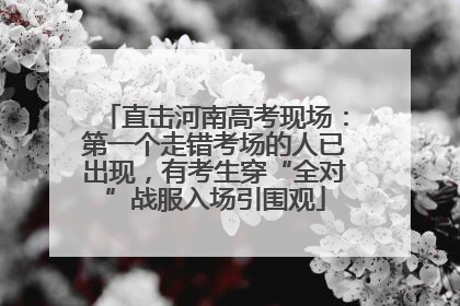 直击河南高考现场：第一个走错考场的人已出现，有考生穿“全对”战服入场引围观