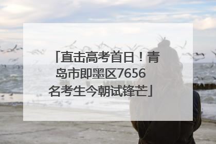 直击高考首日！青岛市即墨区7656名考生今朝试锋芒