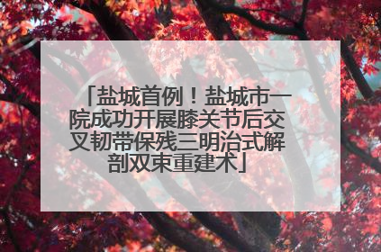 盐城首例！盐城市一院成功开展膝关节后交叉韧带保残三明治式解剖双束重建术