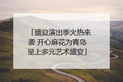 盛夏演出季火热来袭 开心麻花为青岛呈上多元艺术盛宴