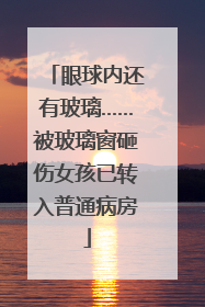 眼球内还有玻璃……被玻璃窗砸伤女孩已转入普通病房