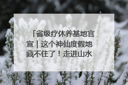 省级疗休养基地官宣｜这个神仙度假地藏不住了！走进山水秘境 开启一场野奢度假之旅！