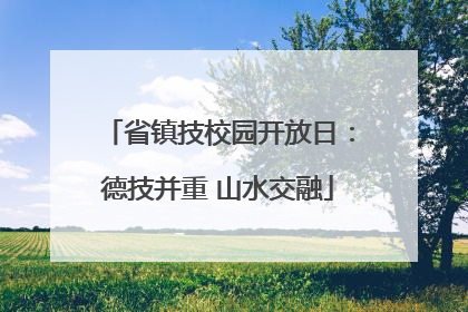 省镇技校园开放日：德技并重 山水交融
