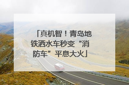 真机智！青岛地铁洒水车秒变“消防车”平息大火