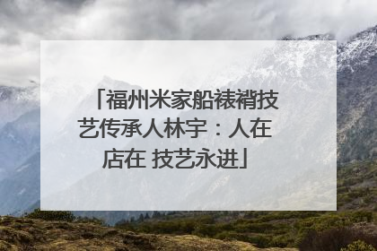 福州米家船裱褙技艺传承人林宇：人在店在 技艺永进