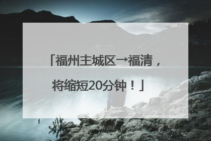 福州主城区→福清，将缩短20分钟！