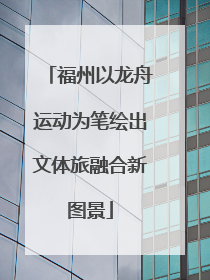 福州以龙舟运动为笔绘出文体旅融合新图景