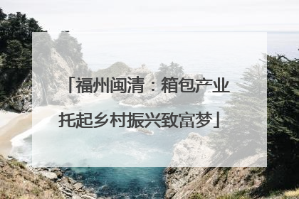 福州闽清：箱包产业托起乡村振兴致富梦