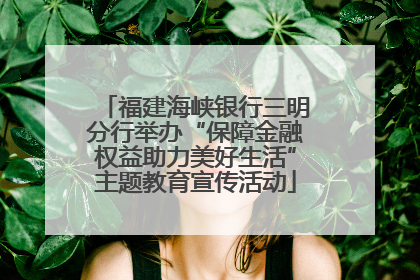福建海峡银行三明分行举办“保障金融权益助力美好生活”主题教育宣传活动