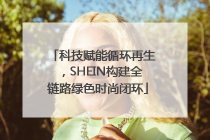 科技赋能循环再生，SHEIN构建全链路绿色时尚闭环