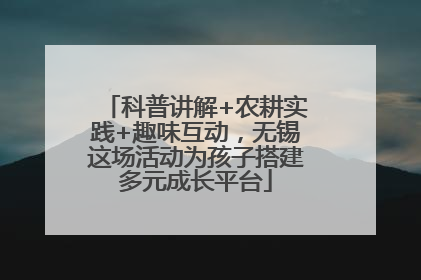 科普讲解+农耕实践+趣味互动，无锡这场活动为孩子搭建多元成长平台