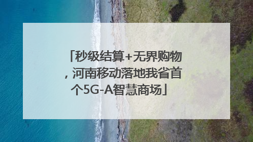秒级结算+无界购物，河南移动落地我省首个5G-A智慧商场