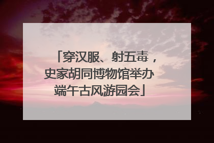 穿汉服、射五毒，史家胡同博物馆举办端午古风游园会