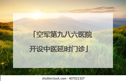 空军第九八六医院开设中医延时门诊