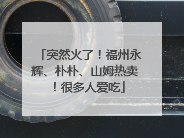 突然火了！福州永辉、朴朴、山姆热卖！很多人爱吃