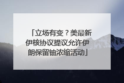 立场有变？美最新伊核协议提议允许伊朗保留铀浓缩活动