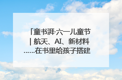 童书湃·六一儿童节｜航天、AI、新材料……在书里给孩子搭建产业科技的网