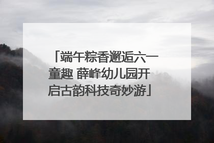 端午粽香邂逅六一童趣 薛峰幼儿园开启古韵科技奇妙游