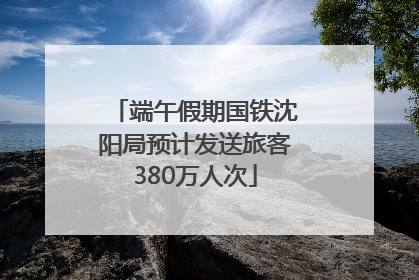 端午假期国铁沈阳局预计发送旅客380万人次