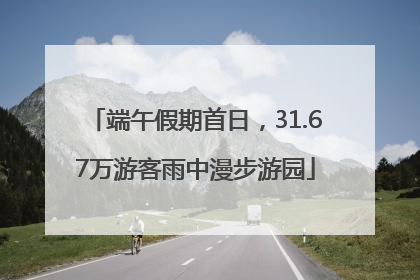 端午假期首日，31.67万游客雨中漫步游园