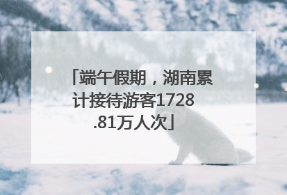 端午假期，湖南累计接待游客1728.81万人次
